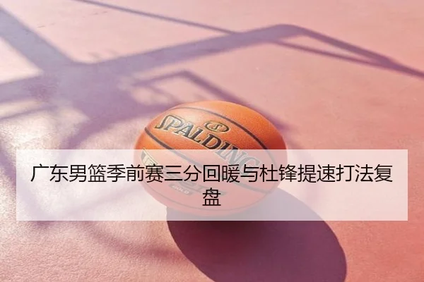 广东男篮季前赛三分回暖与杜锋提速打法复盘