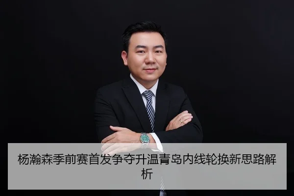 杨瀚森季前赛首发争夺升温青岛内线轮换新思路解析