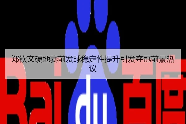 郑钦文硬地赛前发球稳定性提升引发夺冠前景热议