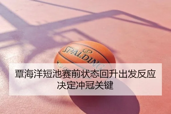 覃海洋短池赛前状态回升出发反应决定冲冠关键