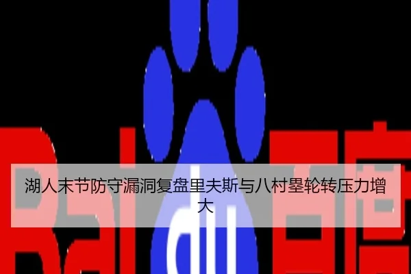 湖人末节防守漏洞复盘里夫斯与八村塁轮转压力增大