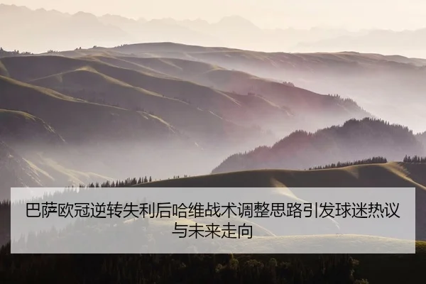 巴萨欧冠逆转失利后哈维战术调整思路引发球迷热议与未来走向