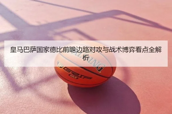 皇马巴萨国家德比前瞻边路对攻与战术博弈看点全解析