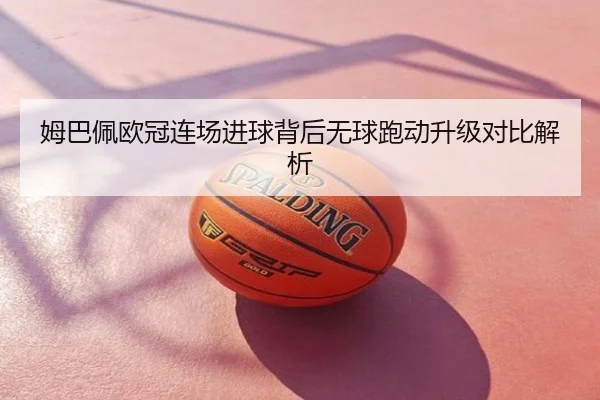 姆巴佩欧冠连场进球背后无球跑动升级对比解析
