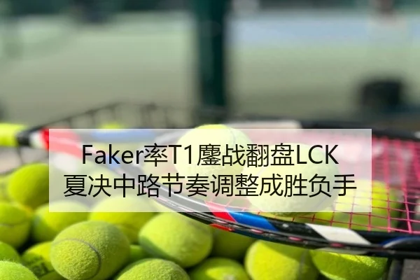 Faker率T1鏖战翻盘LCK夏决中路节奏调整成胜负手